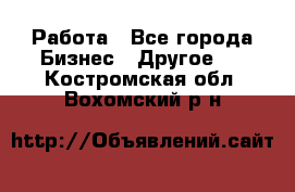 Работа - Все города Бизнес » Другое   . Костромская обл.,Вохомский р-н